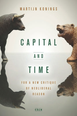 Capital and Time: For a New Critique of Neoliberal Reason by Konings, Martijn