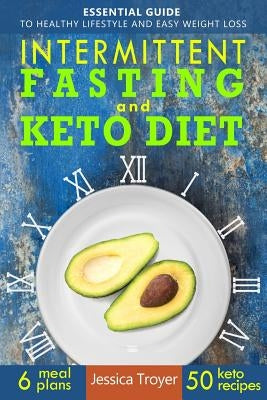 Intermittent Fasting and Keto Diet: Essential Guide to Healthy Lifestyle and Easy Weight Loss; With 50 Proven, Simple, and Delicious Ketogenic Recipes by Troyer, Jessica