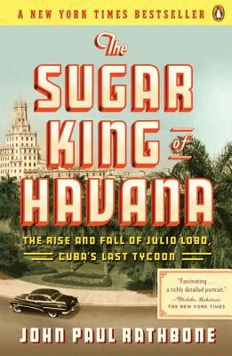 The Sugar King of Havana: The Rise and Fall of Julio Lobo, Cuba's Last Tycoon by Rathbone, John Paul