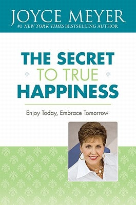 The Secret to True Happiness: Enjoy Today, Embrace Tomorrow by Meyer, Joyce