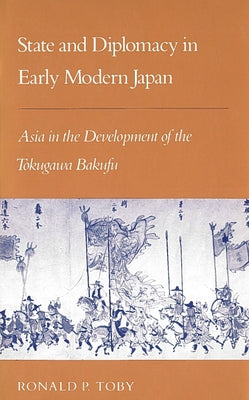 State and Diplomacy in Early Modern Japan: Asia in the Development of the Tokugawa Bakufu by Toby, Ronald P.