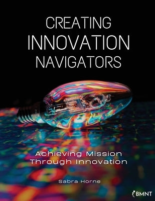 Creating Innovation Navigators: Achieving Mission Through Innovation by Horne, Sabra
