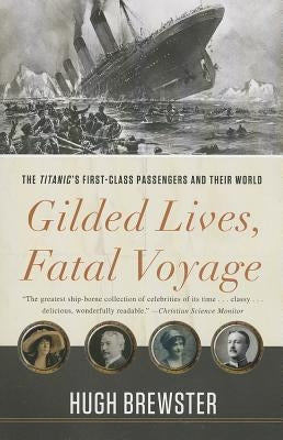 Gilded Lives, Fatal Voyage: The Titanic's First-Class Passengers and Their World by Brewster, Hugh