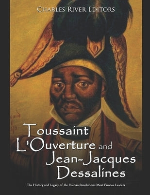 Toussaint L'Ouverture and Jean-Jacques Dessalines: The History and Legacy of the Haitian Revolution's Most Famous Leaders by Charles River