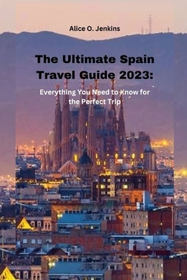 The Ultimate Spain Travel Guide 2023: Everything you need to know for the perfect trip by O. Jenkins, Alice