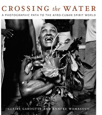 Crossing the Water: A Photographic Path to the Afro-Cuban Spirit World by Garoutte, Claire
