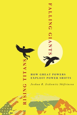 Rising Titans, Falling Giants: How Great Powers Exploit Power Shifts by Shifrinson, Joshua R. Itzkowitz