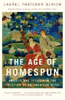 The Age of Homespun: Objects and Stories in the Creation of an American Myth by Ulrich, Laurel Thatcher