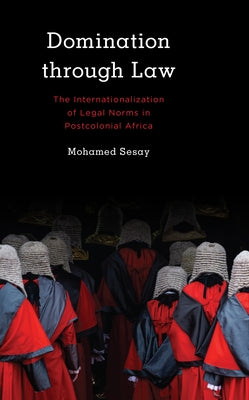 Domination Through Law: The Internationalization of Legal Norms in Postcolonial Africa by Sesay, Mohamed