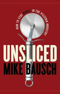 Unsliced: How to Stay Whole in the Pizzeria Industry by Bausch, Mike