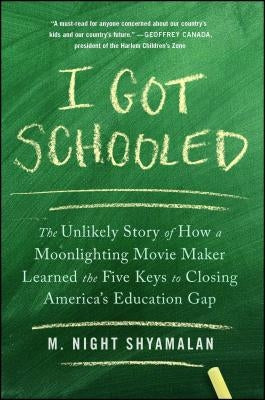 I Got Schooled: The Unlikely Story of How a Moonlighting Movie Maker Learned the Five Keys to Closing America's Education Gap by Shyamalan, M. Night