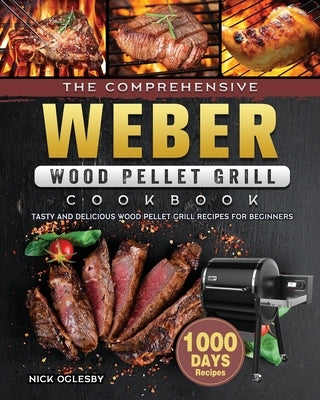 The Comprehensive Weber Wood Pellet Grill Cookbook: 1000-Day Tasty And Delicious Wood Pellet Grill Recipes For Beginners by Oglesby, Nick