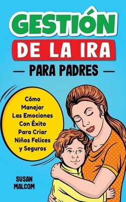 Gestión De La Ira Para Padres: Cómo Manejar Las Emociones Con Éxito Para Criar Niños Felices y Seguros by Malcom, Susan