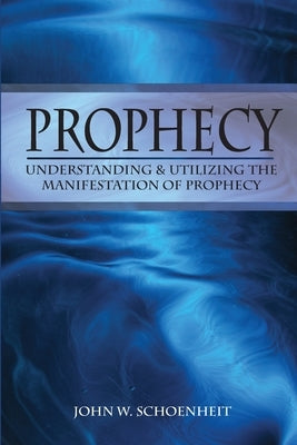 Prophecy: Understanding & Utilizing The Manifestation of Prophecy by Schoenheit, John W.