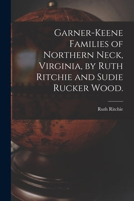 Garner-Keene Families of Northern Neck, Virginia, by Ruth Ritchie and Sudie Rucker Wood. by Ritchie, Ruth 1903-