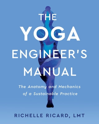 The Yoga Engineer's Manual: The Anatomy and Mechanics of a Sustainable Practice by Ricard Lmt, Richelle