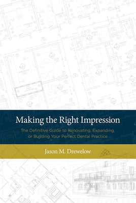 Making the Right Impression: The Definitive Guide to Renovating, Expanding, or Building Your Perfect Dental Practice by Jason M. Drewelow