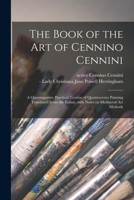 The Book of the Art of Cennino Cennini; a Contemporaty Practical Treatise of Quattrocento Painting Translated From the Italian, With Notes on Mediaeva by Cennini, Cennino Active 15th Century
