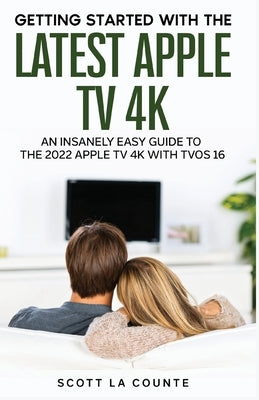 The Insanely Easy Guide to the 2021 Apple TV 4K: Getting Started With the Latest Generation of Apple TV and TVOS 14.5 by La Counte, Scott