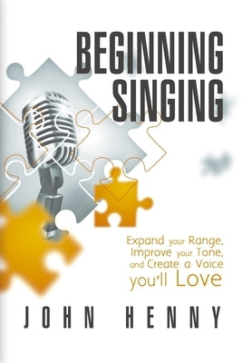 Beginning Singing: Expand Your Range, Improve Your Tone, and Create a Voice You'll Love by Henny, John