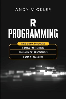 R Programming: This book includes: R Basics for Beginners + R Data Analysis and Statistics + R Data Visualization by Vickler, Andy