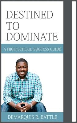 Destined to Dominate: A High School Success Guide by Battle, Demarquis R.