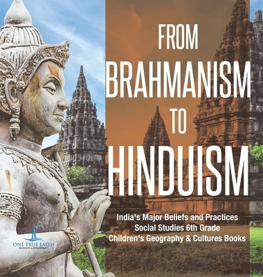 From Brahmanism to Hinduism India's Major Beliefs and Practices Social Studies 6th Grade Children's Geography & Cultures Books by One True Faith