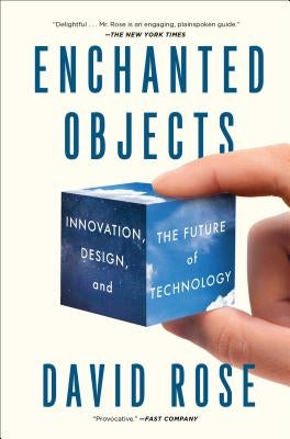 Enchanted Objects: Innovation, Design, and the Future of Technology by Rose, David