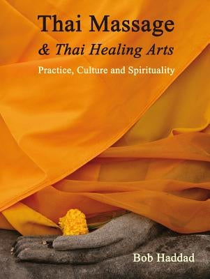 Thai Massage & Thai Healing Arts: Practice, Culture and Spirituality by Haddad, Bob