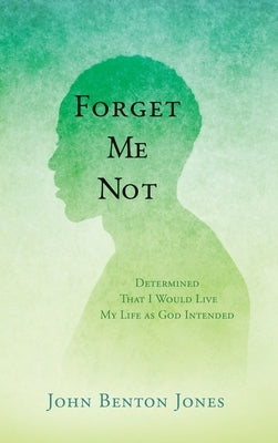 Forget Me Not: Determined That I Would Live My Life as God Intended by Jones, John Benton