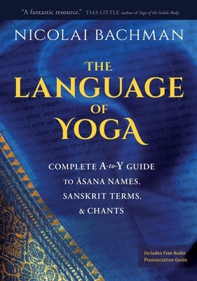 The Language of Yoga: Complete A-To-Y Guide to Asana Names, Sanskrit Terms, and Chants by Bachman, Nicolai