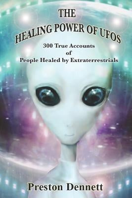 The Healing Power of UFOs: 300 True Accounts of People Healed by Extraterrestrials by Dennett, Preston