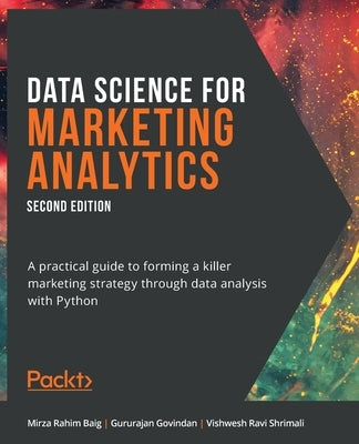 Data Science for Marketing Analytics - Second Edition: A practical guide to forming a killer marketing strategy through data analysis with Python by Baig, Mirza Rahim