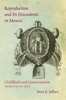 Reproduction and Its Discontents in Mexico: Childbirth and Contraception from 1750 to 1905 by Jaffary, Nora E.