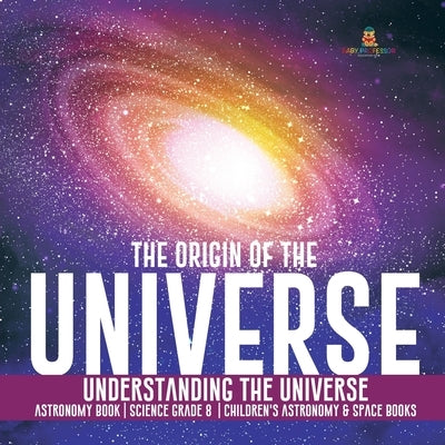 The Origin of the Universe Understanding the Universe Astronomy Book Science Grade 8 Children's Astronomy & Space Books by Baby Professor