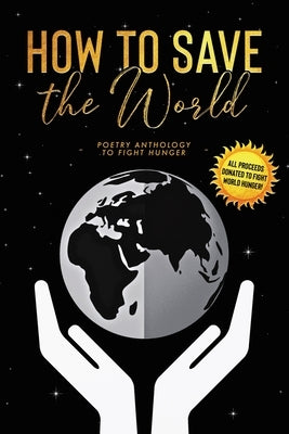 How to Save the World: Poetry Anthology to Fight Hunger by 5310 Publishing