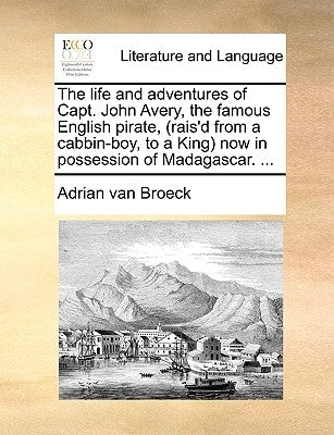 The Life and Adventures of Capt. John Avery, the Famous English Pirate, (Rais'd from a Cabbin-Boy, to a King) Now in Possession of Madagascar. ... by Broeck, Adrian Van