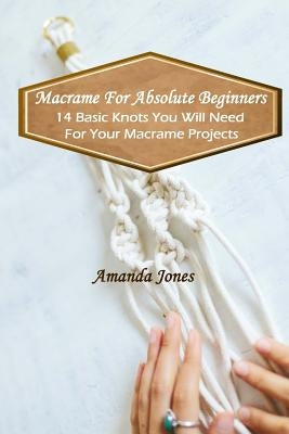 Macrame For Absolute Beginners: 14 Basic Knots You Will Need For Your Macrame Projects: (Step-by-Step Pictures) by Jones, Amanda