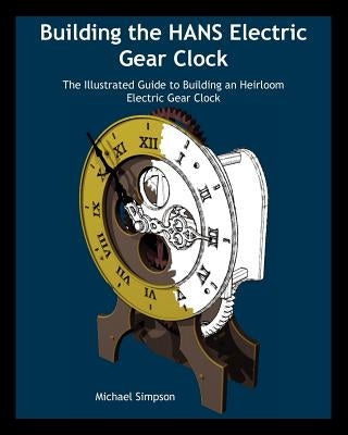Building the Hans Electric Gear Clock: The Illustrated Guide to Building an Heirloom Electric Gear Clock. by Simpson, Michael