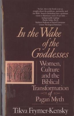 In the Wake of the Goddesses: Women, Culture and the Biblical Transformation of Pagan Myth by Frymer-Kensky, Tikva