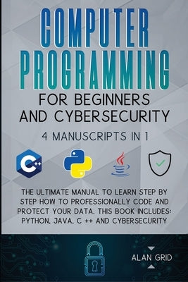 Computer Programming for Beginners and Cybersecurity: 4 MANUSCRIPTS IN 1: The Ultimate Manual to Learn step by step How to Professionally Code and Pro by Grid, Alan