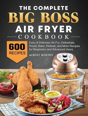 The Complete Big Boss Air Fryer Cookbook: 600 Easy & Delicious Air Fry, Dehydrate, Roast, Bake, Reheat, and More Recipes for Beginners and Advanced Us by Worthy, Albert