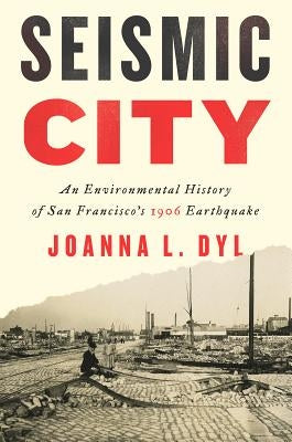 Seismic City: An Environmental History of San Francisco's 1906 Earthquake by Dyl, Joanna L.