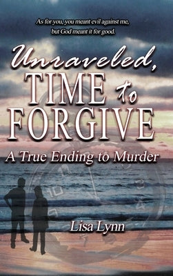 Unraveled, Time to Forgive, A True Ending to Murder by Lynn, Lisa