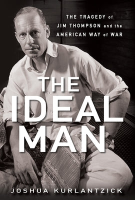 The Ideal Man: The Tragedy of Jim Thompson and the American Way of War by Kurlantzick, Joshua