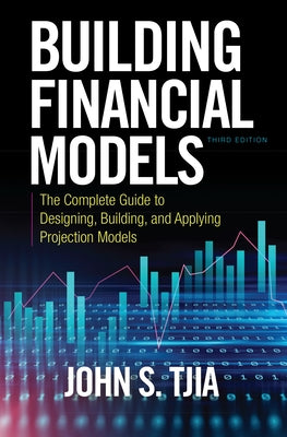 Building Financial Models, Third Edition: The Complete Guide to Designing, Building, and Applying Projection Models by Tjia, John S.