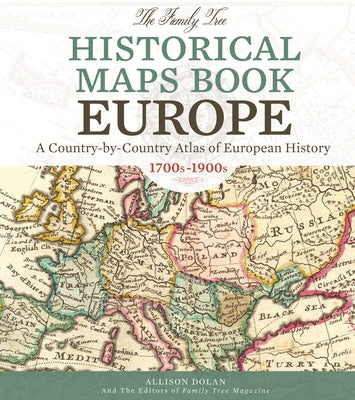 The Family Tree Historical Maps Book - Europe: A Country-By-Country Atlas of European History, 1700s-1900s by Dolan, Allison