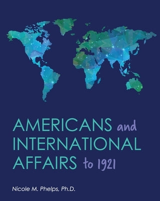 Americans and International Affairs to 1921 by Phelps, Nicole M.