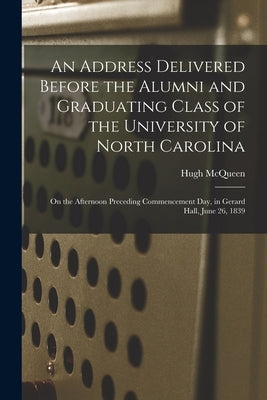 An Address Delivered Before the Alumni and Graduating Class of the University of North Carolina: on the Afternoon Preceding Commencement Day, in Gerar by McQueen, Hugh