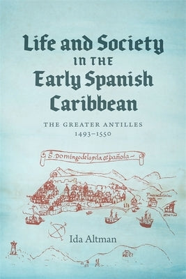 Life and Society in the Early Spanish Caribbean: The Greater Antilles, 1493-1550 by Altman, Ida